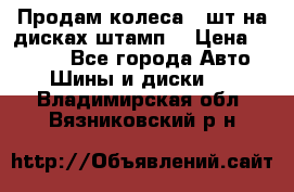 Продам колеса 4 шт на дисках штамп. › Цена ­ 4 000 - Все города Авто » Шины и диски   . Владимирская обл.,Вязниковский р-н